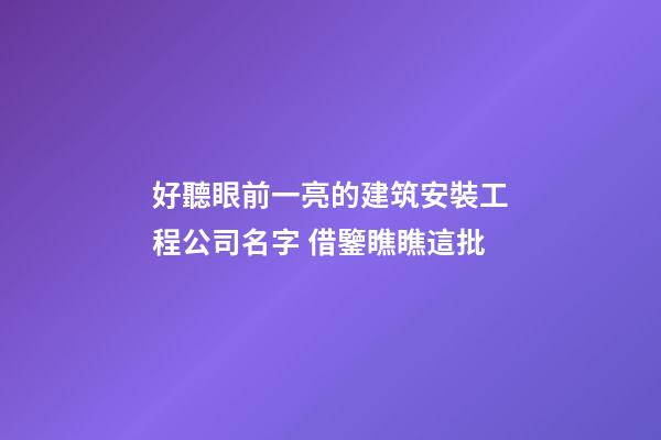 好聽眼前一亮的建筑安裝工程公司名字 借鑒瞧瞧這批-第1張-公司起名-玄機派
